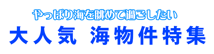 やっぱり海を眺めて過ごしたい。大人気、海物件特集